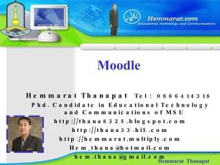 Moodle Hemmarat  Thanapat Hemmarat Thanapat  Tel  :  0866414318  Phd. Candidate in Educational Technology and Communications of MSU http://thana8325.blogspot.com http://thana33.hi5.com http://hemmarat.multiply.com [email_address] [email_address] 