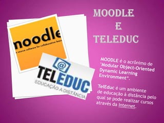 Moodle         e teleduc MOODLE é o acrônimo de "Modular Object-Oriented Dynamic Learning Environment“. TelEduc é um ambiente de educação à distância pelo qual se pode realizar cursos através da Internet. 
