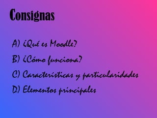 A) ¿Qué es Moodle? B) ¿Cómo funciona? C) Características y particularidades D) Elementos principales C onsignas 
