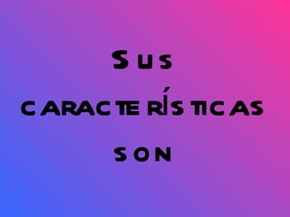 Sus características son 