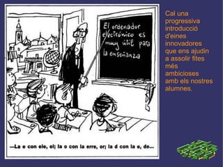 Cal una progressiva introducció d'eines innovadores que ens ajudin a assolir fites més ambicioses amb els nostres alumnes. 