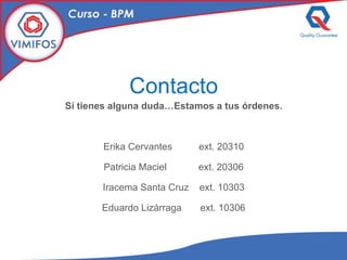Contacto Sí tienes alguna duda…Estamos a tus órdenes. Erika Cervantes  ext. 20310 Patricia Maciel  ext. 20306 Iracema Santa Cruz  ext. 10303 Eduardo Lizárraga  ext. 10306 