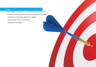 Στόχοι:
  Με τη βοήθεια του οδηγού αυτού ο εκπαιδευόμενος θα μπορεί να:

  • Γνωρίσει τα βασικά εργαλεία δημιουργίας περιεχομένου στο Moodle

  • Κατανοήσει τη δομή ενός μαθήματος στο Moodle

  • Δημιουργήσει το δικό του περιεχόμενο

  • Διαχειριστεί ένα μάθημα
 