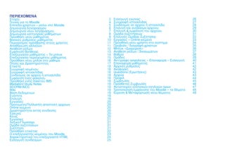 ΠΕΡΙΕΧΟΜΕΝΑ
Στόχοι:                                2   Εισαγωγή εικόνας                               26
Γενικά για το Moodle                   4   Συγγραφή ιστοσελίδας                           27
Επίπεδα χρηστών – ρόλοι στο Moodle     5   Σύνδεσμος σε αρχείο ή ιστοσελίδα               28
Δημιουργία λογαριασμού                 6   Επιλογή και ανέβασμα αρχείου                   29
Δημιουργία νέου λογαριασμού            7   Επιλογή & εμφάνιση του αρχείου                 30
Δημιουργία κατηγορίας μαθημάτων        8   Ομάδα συζητήσεων                               31
Προσθήκη νέου μαθήματος                9   Eπιλογές Ομάδας Συζήτησης                      32
Βασικές ρυθμίσεις μαθήματος           10   Εργασίες – Online κείμενο                      33
Περιορισμός πρόσβασης στους χρήστες   11   Προσθήκη νέου χρήστη στο σύστημα               34
Αποθήκευση αλλαγών                    11   Προβολή / διαγραφή χρηστών                     35
Ανάθεση ρόλων                         12   Μπλοκ «Διαχείριση»                             36
Εμφάνιση Βοήθειας                     13   Ανάθεση ρόλων / δικαιωμάτων                    37
Eπεξεργασία μαθήματος – Τα μπλοκ      14   Βαθμοί                                         38
Επεξεργασία περιεχομένου μαθήματος    15   Ομάδες                                         39
Προσθήκη νέου μπλοκ στο μάθημα        16   Αντίγραφο ασφαλείας – Επαναφορά – Εισαγωγή     40
Πηγές και Δραστηριότητες              17   Eπαναφορά μαθήματος                            41
Ετικέτα                               18   Αρχικές ρυθμίσεις                              42
Συγγραφή κειμένου                     18   Αναφορές                                       42
Συγγραφή ιστοσελίδας                  18   Questions (Ερωτήσεις)                          43
Σύνδεσμος σε αρχείο ή ιστοσελίδα      18   Αρχεία                                         43
Εμφάνιση ενός φακέλου                 18   Προφίλ                                         44
Προσθήκη ενός πακέτου IMS             18   Συμβουλές                                      45
Mediabird Study Notes                 19   Πρόσθετες Συμβουλές                            46
SCORM/AICC                            19   Αντιστοιχίες ελληνικών-αγγλικών όρων           47
Wiki                                  19   Τροποποίηση εμφάνισης του Moodle – τα Θέματα   48
Βάση δεδομένων                        19   Εύρεση & Μεταφόρτωση νέου θέματος              49
Ενότητα                               19
Επιλογή                               19
Εργασίες                              20
Προηγμένη/Πολλαπλή αποστολή αρχείων   20
Online κείμενο                        20
Δραστηριότητα εκτός σύνδεσης          20
Έρευνα                                20
Κουίζ                                 20
Εργασίες                              21
Λεξικό/Γλωσσάρι                       21
Ομάδα συζητήσεων                      21
Συζήτηση                              21
Προσθήκη ετικέτας                     22
Ο επεξεργαστής κειμένου του Moodle    23
Χαρακτηριστικά του επεξεργαστή HTML   24
Εισαγωγή συνδέσμων                    25
 