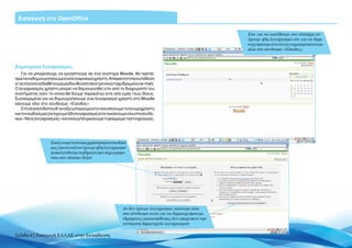 Eισαγωγή στο OpenOffice

                                                                                                          Είτε για να εισέλθουμε στο σύστημα αν
                                                                                                          έχουμε ήδη λογαριασμό είτε για να δημι-
                                                                                                          ουργήσουμε ένα νέο λογαριασμό κάνουμε
                                                                                                          κλικ στο σύνδεσμο «Είσοδος»



Δημιουργία λογαριασμού
     Για να μπορέσουμε να εργαστούμε σε ένα σύστημα Moodle, θα πρέπει
πρώτα να δημιουργήσουμε ένα λογαριασμό χρήστη. Απαραίτητη προϋπόθεση
γι’ αυτό είναι να διαθέτουμε μία διεύθυνση ηλεκτρονικού ταχυδρομείου (e-mail).
Ο λογαριασμός χρήστη μπορεί να δημιουργηθεί είτε από το διαχειριστή του
συστήματος (κάτι το οποίο θα δούμε παρακάτω) είτε από εμάς τους ίδιους.
Συγκεκριμένα για να δημιουργήσουμε ένα λογαριασμό χρήστη στο Moodle
κάνουμε κλικ στο σύνδεσμο «Είσοδος».
     Στη νέα σελίδα που θ’ ανοίξει μπορούμε είτε να εισάγουμε το όνομα χρήστη
και τον κωδικό μας (αν έχουμε ήδη λογαριασμό) είτε να κάνουμε κλικ στο σύνδε-
σμο «Νέος λογαριασμός» και να συμπληρώσουμε τη φόρμα με τα στοιχεία μας.




                   Εισάγουμε το όνομα χρήστη και τον κωδικό
                   μας (password) αν έχουμε ήδη λογαριασμό
                   ή ακολουθούμε τα βήματα που περιγράφο-
                   νται στο πλαίσιο δεξιά




                                                            Aν δεν έχουμε λογαριασμό, κάνουμε κλικ
                                                            στο σύνδεσμο αυτό για να δημιουργήσουμε.
                                                            Ορισμένες ιστοτοποθεσίες δεν επιτρέπουν την
                                                            αυτόματη δημιουργία λογαριασμών

Σελίδα 6 | Εισαγωγή ΕΛΛΑΚ στην Εκπαίδευση
 