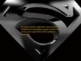 Un mapa mental es obtenido y desarrollado
alrededor de una palabra o texto, situado en el
centro, para luego derivar ideas, palabras y
conceptos.
 