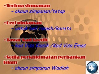 – akaun simpanan/tetap


– untuk beli rumah/kereta


– kad Visa Klasik /Kad Visa Emas



– akaun simpanan Wadiah
 