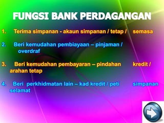 1.    Terima simpanan - akaun simpanan / tetap /   semasa

2.    Beri kemudahan pembiayaan – pinjaman /
       overdraf

3.     Beri kemudahan pembayaran – pindahan        kredit /
     arahan tetap

4.    Beri perkhidmatan lain – kad kredit / peti   simpanan
     selamat
 