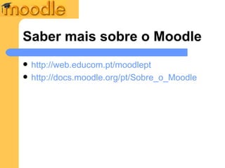 Saber mais sobre o Moodle http://web.educom.pt/moodlept http://docs.moodle.org/pt/Sobre_o_Moodle 