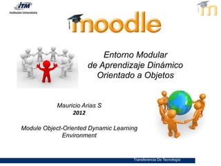 Transferencia De Tecnología
Entorno Modular
de Aprendizaje Dinámico
Orientado a Objetos
Module Object-Oriented Dynamic Learning
Environment
Mauricio Arias S
2012
 