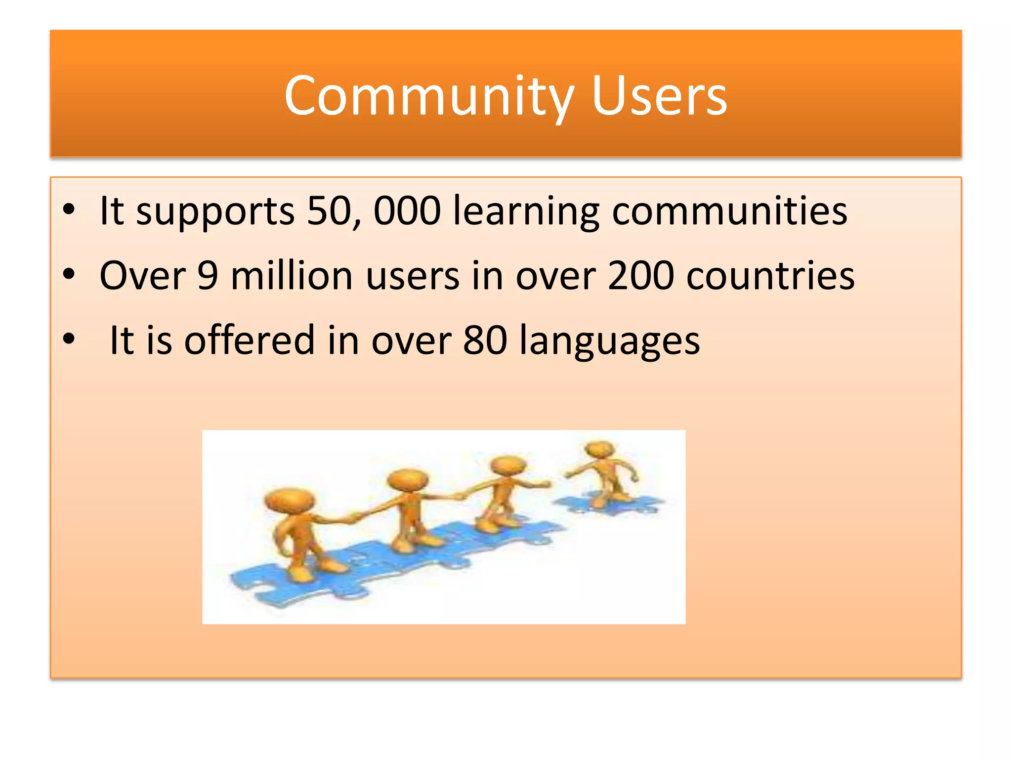 Community Users
• It supports 50, 000 learning communities
• Over 9 million users in over 200 countries
• It is offered in over 80 languages
 
