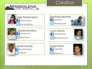 Créditos


Kelly Peñate Doria   Domingo Miranda
                        blackdrmp
   johanita.pdoria
                        @RafaMirandaP
  @JohanitaPDoria



 Daniel Montalvo     Juan Garcés
   danielemh31          juankrlosgarces

   @danielemh          @JuanKrlosGarces


Daniel Gavalo        Ángel Fabra
 dgavalotorreglosa     angel.fabra

 @dgavalo              @alfabra10
 