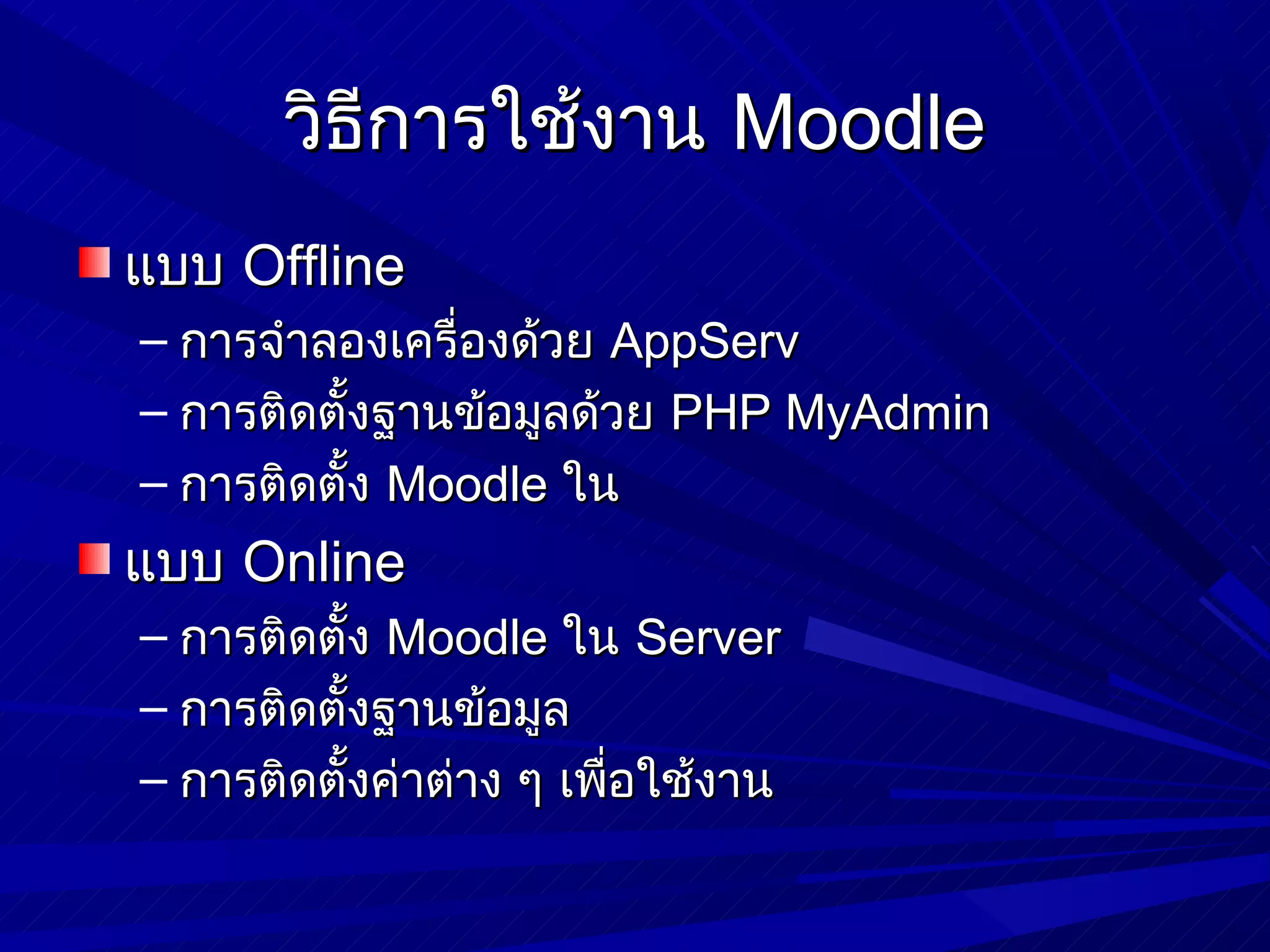 วิธีการใช้งาน Moodle
แบบ Offline
– การจำาลองเครื่องด้วย AppServ
– การติดตั้งฐานข้อมูลด้วย PHP MyAdmin
– การติดตั้ง Moodle ใน
แบบ Online
– การติดตั้ง Moodle ใน Server
– การติดตั้งฐานข้อมูล
– การติดตั้งค่าต่าง ๆ เพือใช้งาน
                         ่
 
