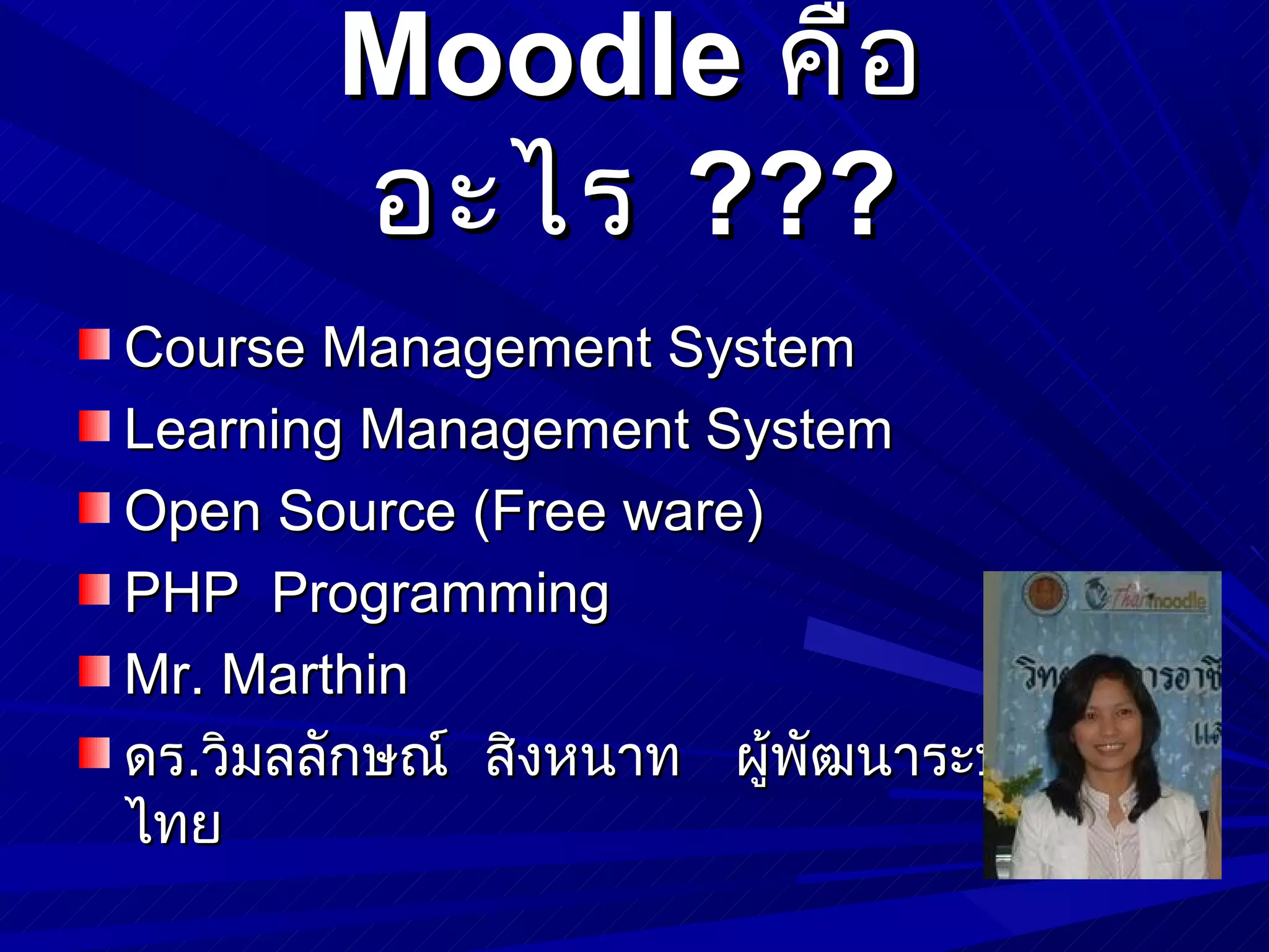 Moodle คือ
       อะไร ???
Course Management System
Learning Management System
Open Source (Free ware)
PHP Programming
Mr. Marthin
ดร.วิมลลักษณ์ สิงหนาท ผู้พัฒนาระบบภาษา
ไทย
 