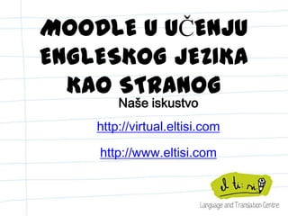 MOODLE U UČENJU
ENGLESKOG JEZIKA KAO
STRANOG
Naše iskustvo
http://virtual.eltisi.com
http://www.eltisi.com
 