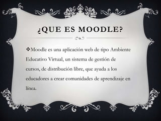 ¿QUE ES MOODLE?

Moodle es una aplicación web de tipo Ambiente
Educativo Virtual, un sistema de gestión de
cursos, de dis...