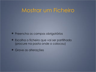 Mostrar um Ficheiro Preencha os campos obrigatórios Escolha o ficheiro que vai ser partilhado (procure na pasta onde o colocou) Grave as alterações 