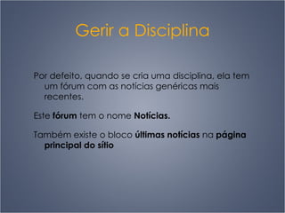 Gerir a Disciplina Por defeito, quando se cria uma disciplina, ela tem um fórum com as notícias genéricas mais recentes. Este  fórum  tem o nome  Notícias. Também existe o bloco  últimas notícias  na  página principal do sítio 