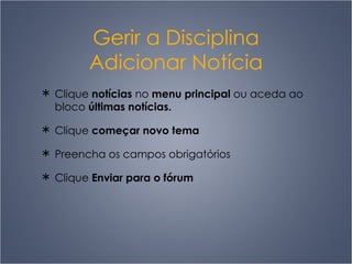 Gerir a Disciplina Adicionar Notícia Clique  notícias  no  menu principal  ou aceda ao bloco  últimas notícias. Clique  começar novo tema Preencha os campos obrigatórios Clique  Enviar para o fórum 