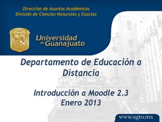 Dirección de Asuntos Académicos
División de Ciencias Naturales y Exactas




  Departamento de Educación a
          Distancia

        Introducción a Moodle 2.3
               Enero 2013
 