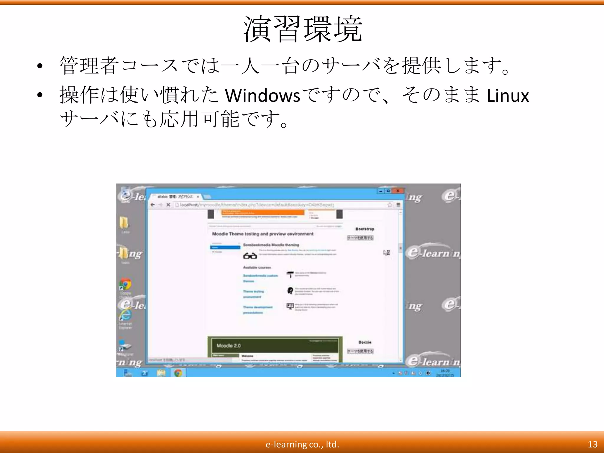 演習環境
• 管理者コースでは一人一台のサーバを提供します。
• 操作は使い慣れた Windowsですので、そのまま Linux
  サーバにも応用可能です。




               e-learning co., ltd.   13
 