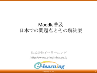 Moodle普及
日本での問題点とその解決案



  株式会社イーラーニング
  http://www.e-learning.co.jp



          e-learning co., ltd.   1
 