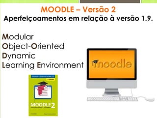 MOODLE – Versão 2
Aperfeiçoamentos em relação à versão 1.9.
Modular
Object-Oriented
Dynamic
Learning Environment
 