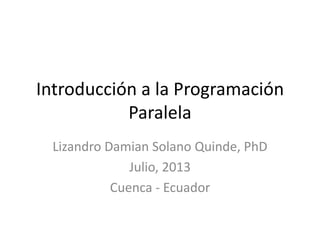 Introducción a la Programación
Paralela
Lizandro Damian Solano Quinde, PhD
Julio, 2013
Cuenca - Ecuador
 