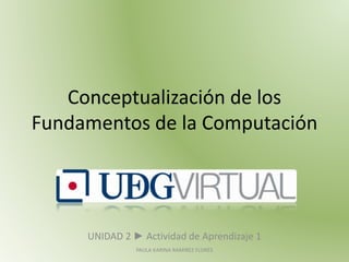 Conceptualización de los
Fundamentos de la Computación

UNIDAD 2 ► Actividad de Aprendizaje 1
PAULA KARINA RAMIREZ FLORES

 