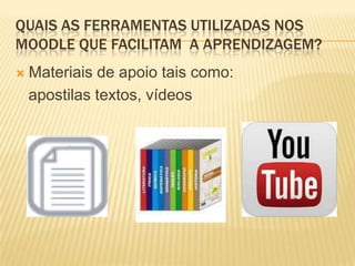 QUAIS AS FERRAMENTAS UTILIZADAS NOS
MOODLE QUE FACILITAM A APRENDIZAGEM?


Materiais de apoio tais como:
apostilas textos, vídeos

 