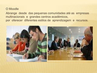 O Moodle
Abrange desde das pequenas comunidades até as empresas
multinacionais e grandes centros acadêmicos,
por oferecer diferentes estilos de aprendizagem e recursos.

 