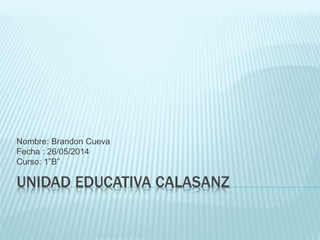 UNIDAD EDUCATIVA CALASANZ
Nombre: Brandon Cueva
Fecha : 26/05/2014
Curso: 1”B”
 