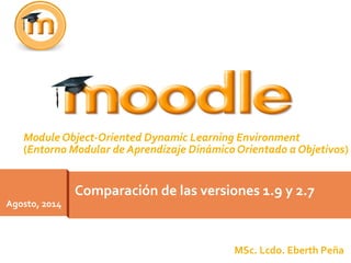 Comparación de las versiones 1.9 y 2.7
Agosto, 2014
Module Object-Oriented Dynamic Learning Environment
(Entorno Modular de Aprendizaje Dinámico Orientado a Objetivos)
MSc. Lcdo. Eberth Peña
 
