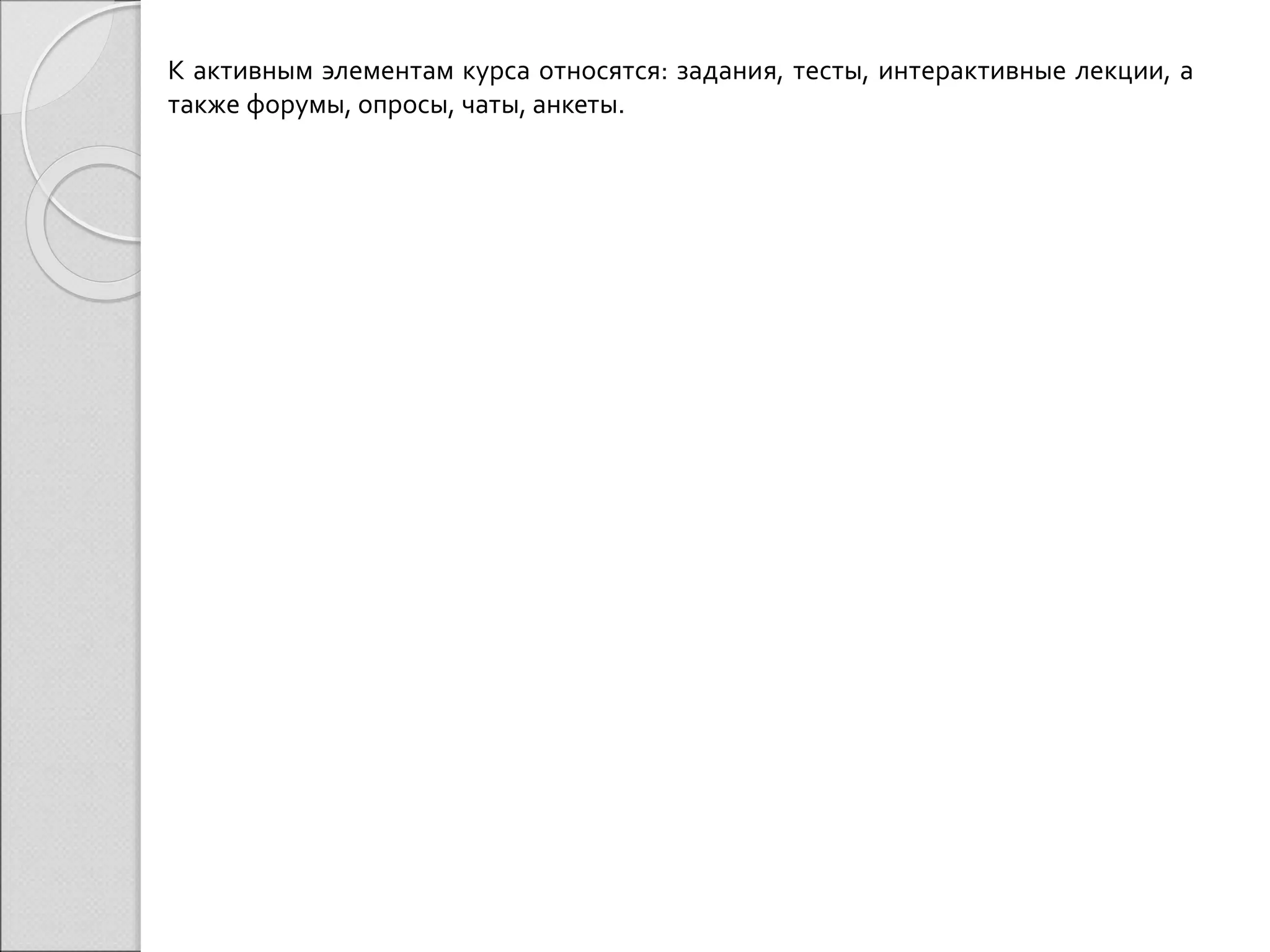 К активным элементам курса относятся: задания, тесты, интерактивные лекции, а 
также форумы, опросы, чаты, анкеты. 
 