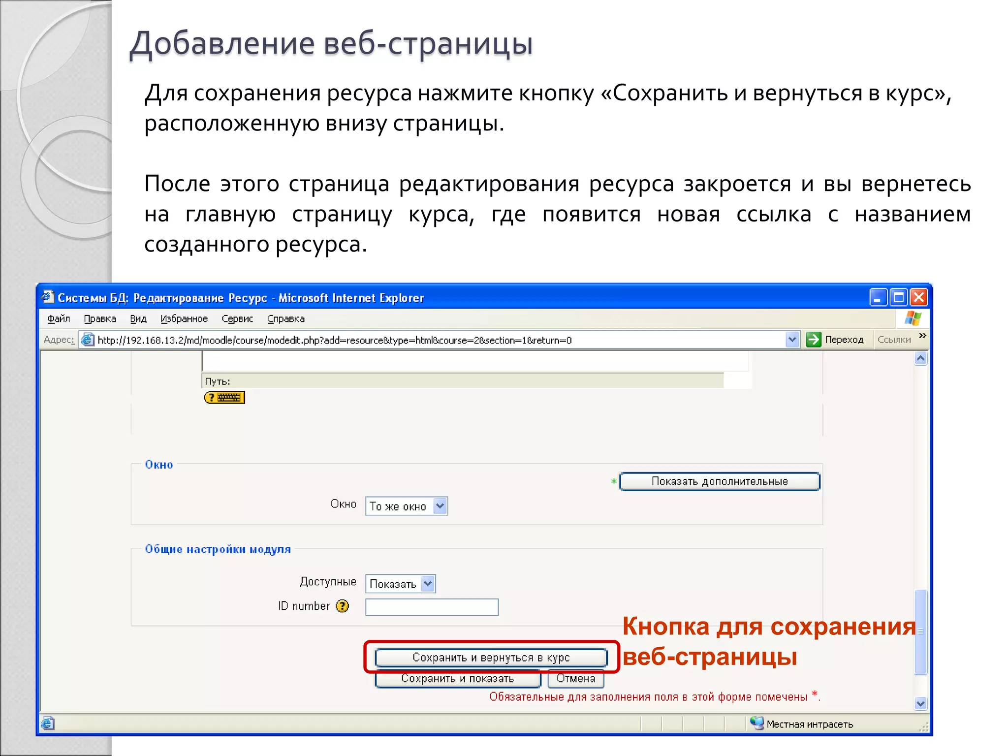 Добавление веб-страницы 
Для сохранения ресурса нажмите кнопку «Сохранить и вернуться в курс», 
расположенную внизу страницы. 
После этого страница редактирования ресурса закроется и вы вернетесь 
на главную страницу курса, где появится новая ссылка с названием 
созданного ресурса. 
Кнопка для сохранения 
веб-страницы 
 