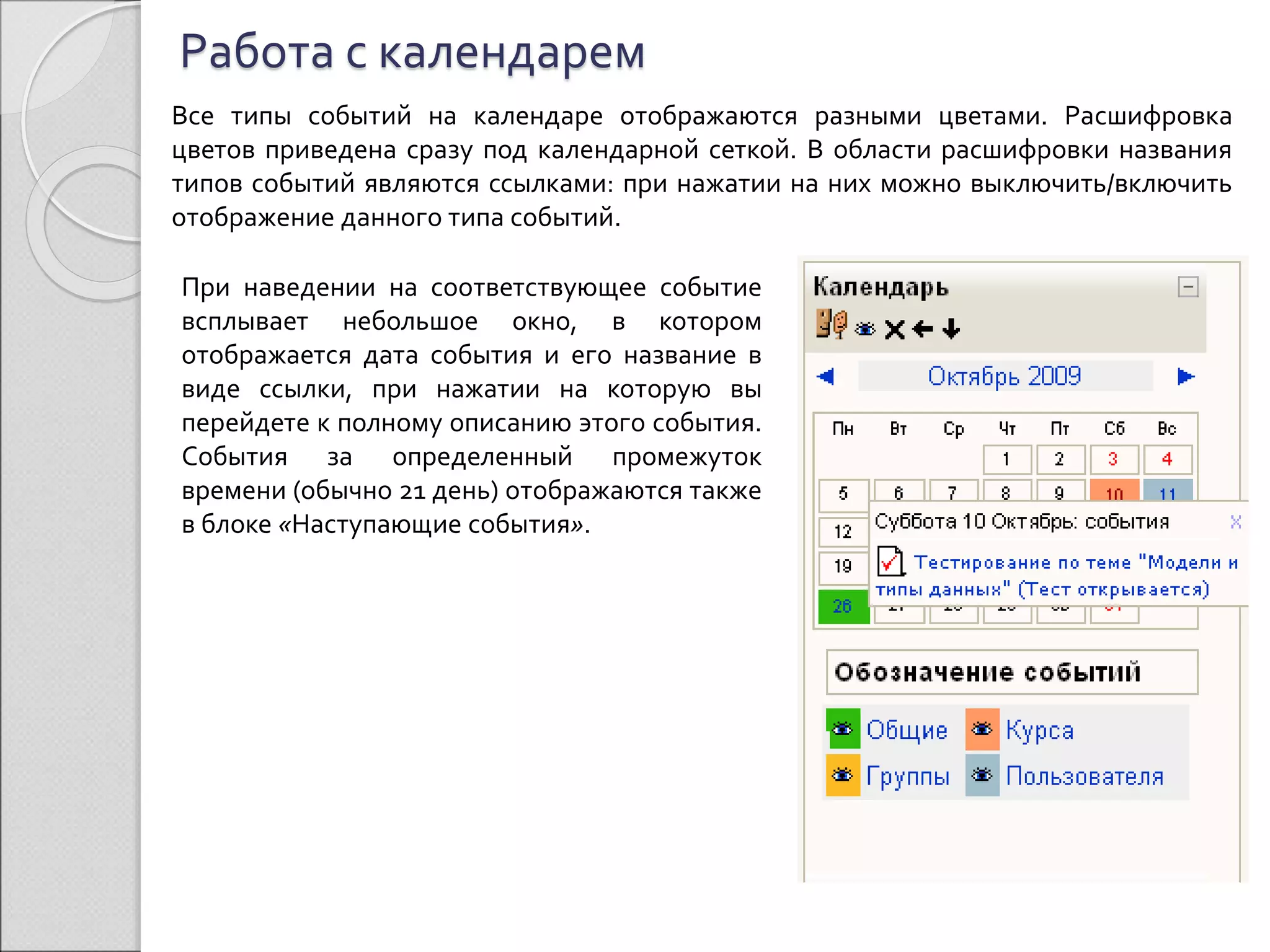 Работа с календарем 
Все типы событий на календаре отображаются разными цветами. Расшифровка 
цветов приведена сразу под календарной сеткой. В области расшифровки названия 
типов событий являются ссылками: при нажатии на них можно выключить/включить 
отображение данного типа событий. 
При наведении на соответствующее событие 
всплывает небольшое окно, в котором 
отображается дата события и его название в 
виде ссылки, при нажатии на которую вы 
перейдете к полному описанию этого события. 
События за определенный промежуток 
времени (обычно 21 день) отображаются также 
в блоке «Наступающие события». 
 