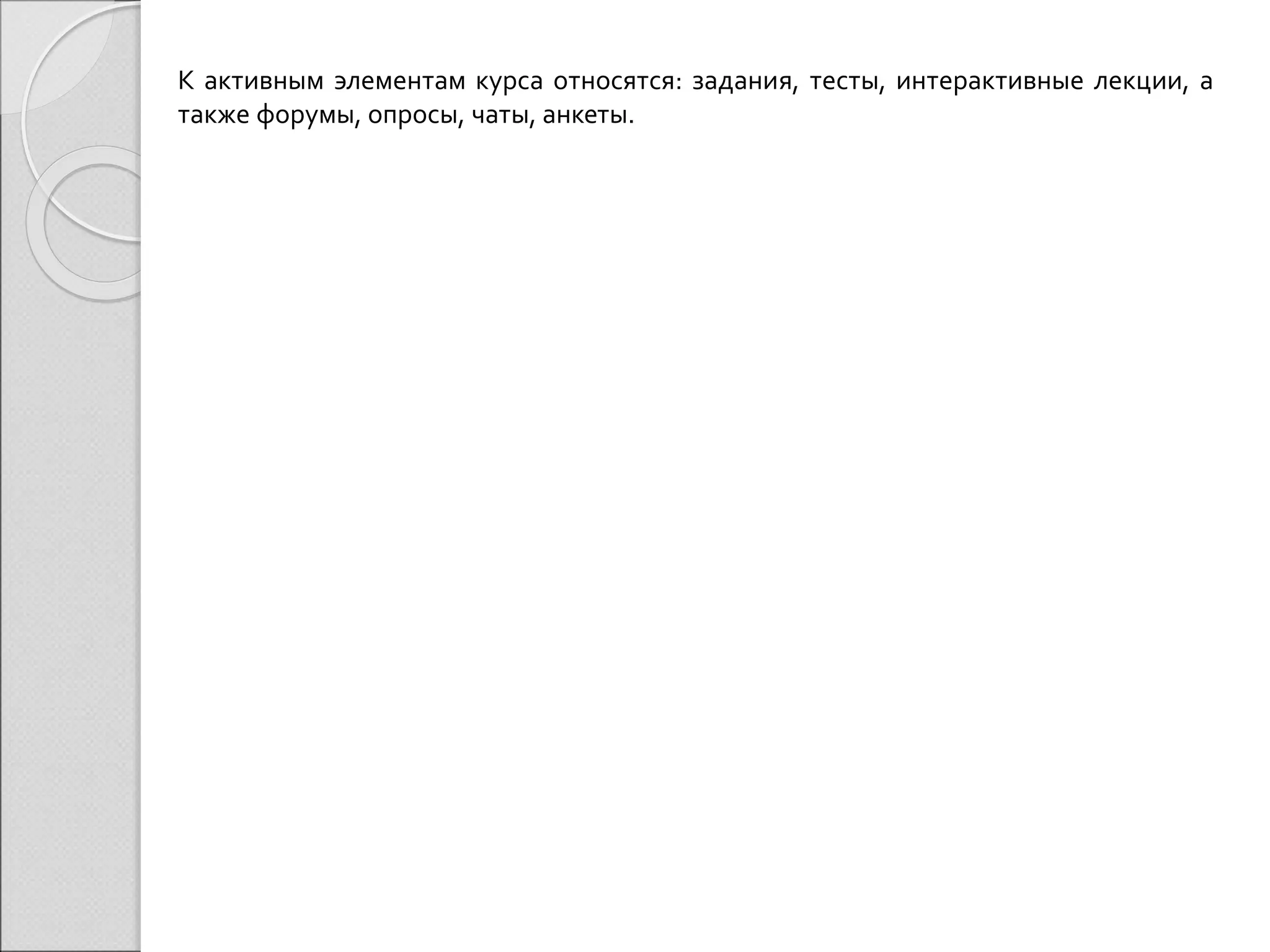 К активным элементам курса относятся: задания, тесты, интерактивные лекции, а 
также форумы, опросы, чаты, анкеты. 
 