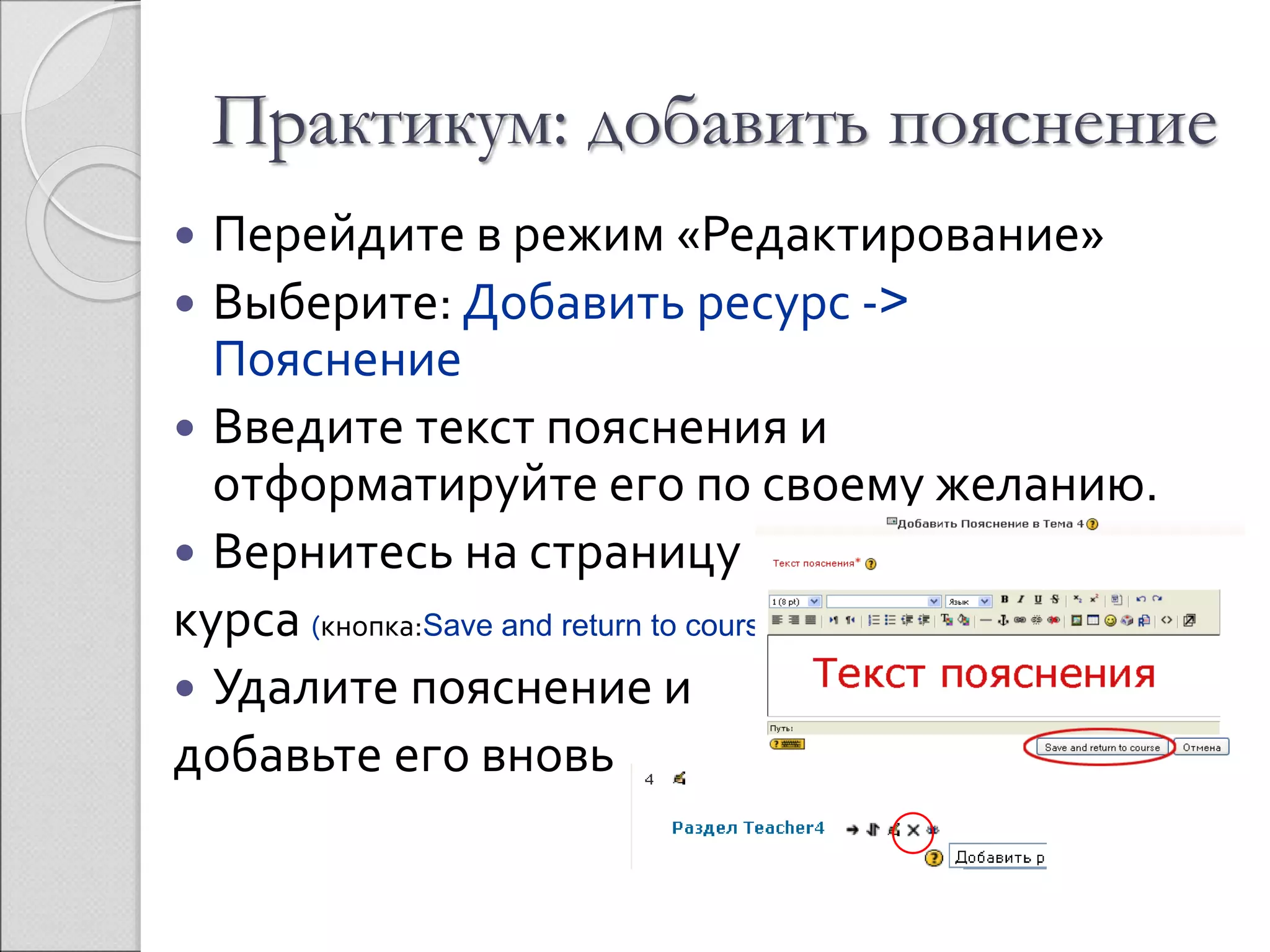 Практикум: добавить пояснение 
 Перейдите в режим «Редактирование» 
 Выберите: Добавить ресурс -> 
Пояснение 
 Введите текст пояснения и 
отформатируйте его по своему желанию. 
 Вернитесь на страницу 
курса (кнопка:Save and return to course) 
 Удалите пояснение и 
добавьте его вновь 
 