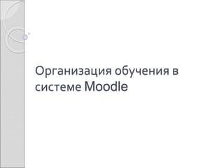 Организация обучения в 
системе Moodle 
 