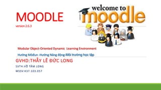 MOODLE 
version 2.6.3 
Modular Object-Oriented Dynamic Learning Environment 
Hướng Môđun -Hướng Năng động-Môi trường học tập 
GVHD:THẦY LÊ ĐỨC LONG 
SVTH:VÕ TÂM LONG 
MSSV:K37.103.057 
 