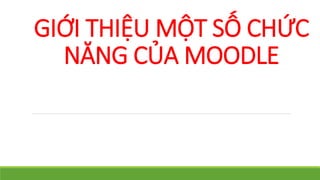 GIỚI THIỆU MỘT SỐ CHỨC 
NĂNG CỦA MOODLE 
 
