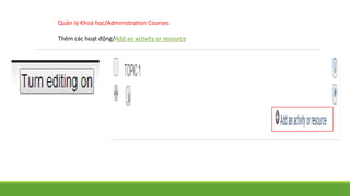 Quản lý Khoá học/Administration Courses 
Thêm các hoạt động/Add an activity or resource 
 