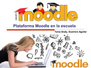 Plataforma Moodle en la escuela
Tania Analy, Guerrero Aguilar
 
