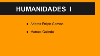 HUMANIDADES I
● Andres Felipe Gomez.
● Manuel Galindo
 