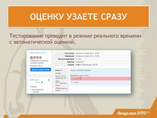 ОЦЕНКУ УЗАЕТЕ СРАЗУ
12
Тестирование проходит в режиме реального времени  
с автоматической оценкой.
 