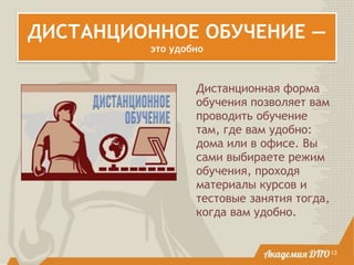 ДИСТАНЦИОННОЕ ОБУЧЕНИЕ —
это удобно
13
Дистанционная форма
обучения позволяет вам
проводить обучение
там, где вам удобно:
дома или в офисе. Вы
сами выбираете режим
обучения, проходя
материалы курсов и
тестовые занятия тогда,
когда вам удобно.
 