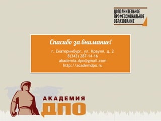 Спасибо за внимание!
г. Екатеринбург, ул. Крауля, д. 2
8(343) 287-14-16
akademia.dpo@gmail.com
http://academdpo.ru
 