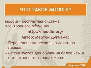 ЧТО ТАКОЕ MOODLE?
Moodle - бесплатная система
электронного обучения
http://moodle.org/
Автор: Мартин Дугиамас
• Переведена на несколько десятков
языков,
• используется для обучения более чем в
ста пятидесяти странах мира.
3
 