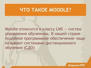 ЧТО ТАКОЕ MOODLE?
Moodle относится к классу LMS — систем
управления обучением. В нашей стране
подобное программное обеспечение чаще
называют системами дистанционного
обучения (СДО)
 