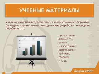 УЧЕБНЫЕ МАТЕРИАЛЫ
•презентации,
•документы,
•схемы,
•иллюстрации,
•видеоролики
•таблицы,
•графики
•и т. д.
9
Учебные материалы содержат весь спектр возможных форматов.
Вы будете изучать законы, методические разработки, наглядные
пособия и т. п.
 